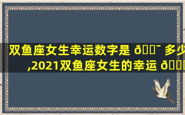 双鱼座女生幸运数字是 🐯 多少,2021双鱼座女生的幸运 🐅 数字